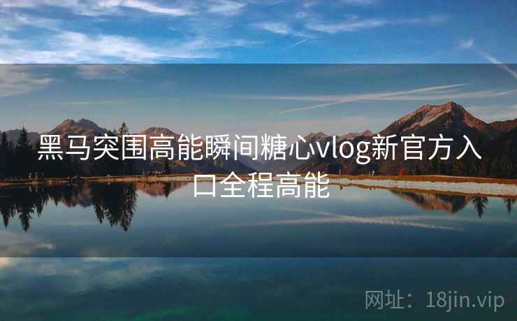 黑马突围高能瞬间糖心vlog新官方入口全程高能 黑马突围高能瞬间糖心vlog新官方入口全程高能