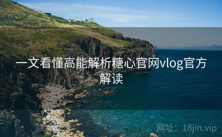 一文看懂高能解析糖心官网vlog官方解读