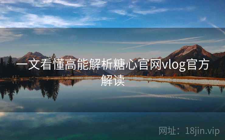 一文看懂高能解析糖心官网vlog官方解读