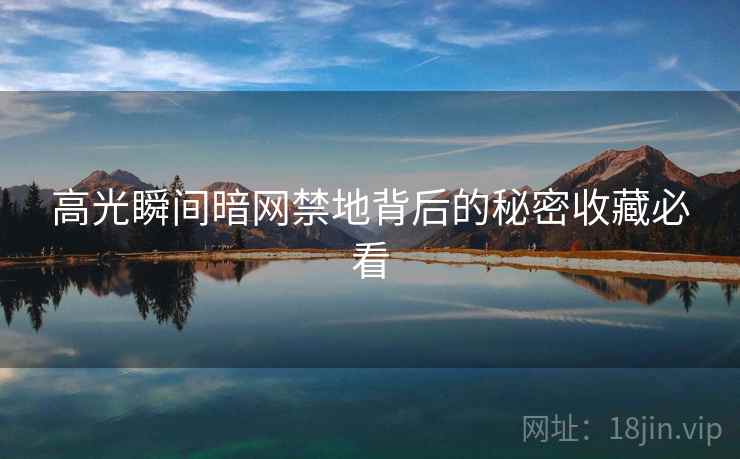 高光瞬间暗网禁地背后的秘密收藏必看 高光瞬间暗网禁地背后的秘密收藏必看