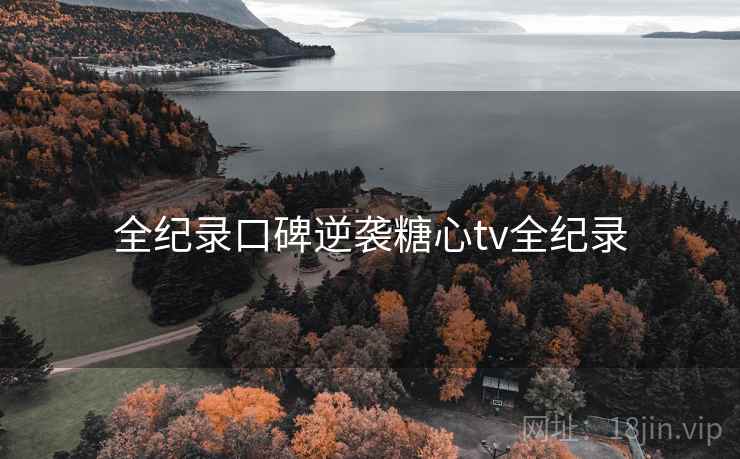 全纪录口碑逆袭糖心tv全纪录 全纪录口碑逆袭糖心tv全纪录