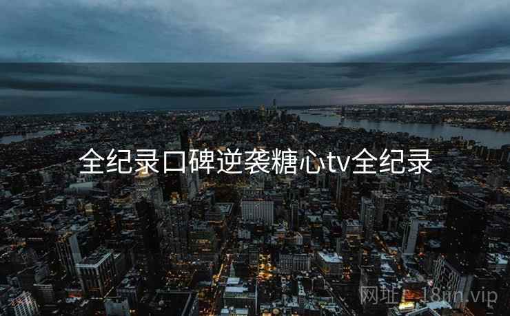 全纪录口碑逆袭糖心tv全纪录 全纪录口碑逆袭糖心tv全纪录