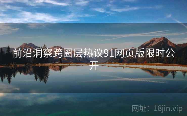 前沿洞察跨圈层热议91网页版限时公开 前沿洞察跨圈层热议91网页版限时公开