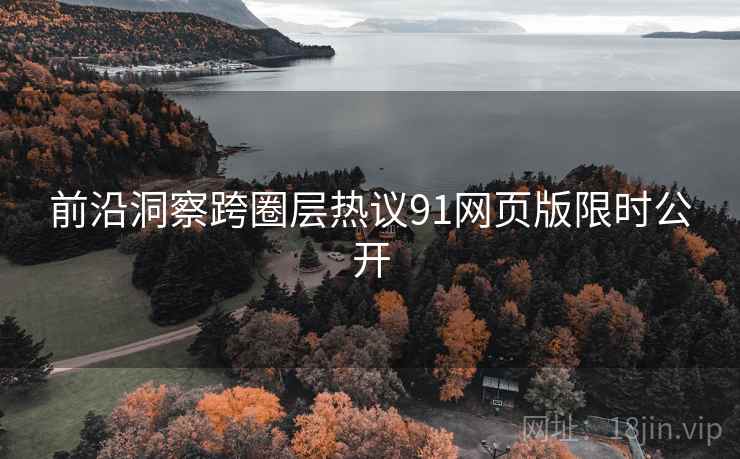 前沿洞察跨圈层热议91网页版限时公开 前沿洞察跨圈层热议91网页版限时公开