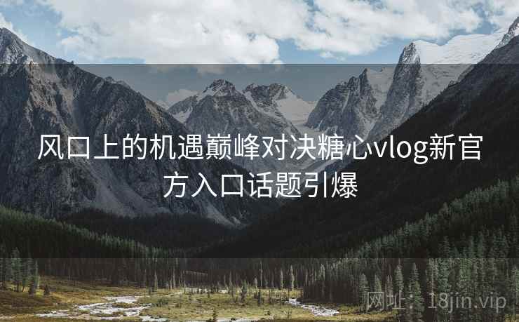 风口上的机遇巅峰对决糖心vlog新官方入口话题引爆 风口上的机遇巅峰对决糖心vlog新官方入口话题引爆