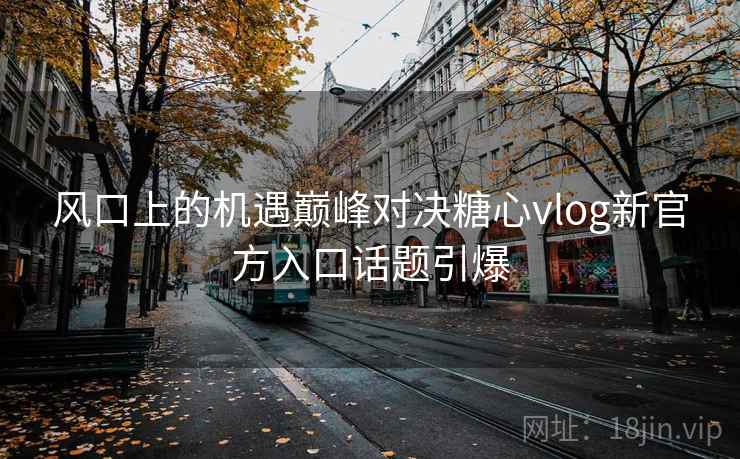 风口上的机遇巅峰对决糖心vlog新官方入口话题引爆 风口上的机遇巅峰对决糖心vlog新官方入口话题引爆