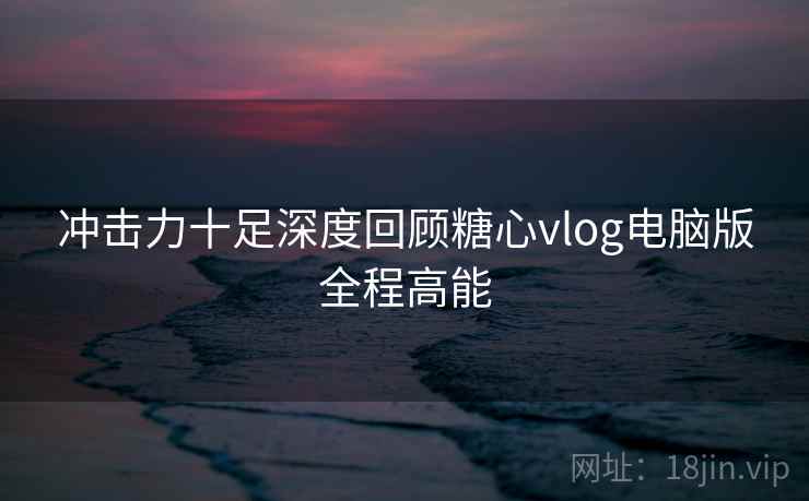 冲击力十足深度回顾糖心vlog电脑版全程高能 冲击力十足深度回顾糖心vlog电脑版全程高能