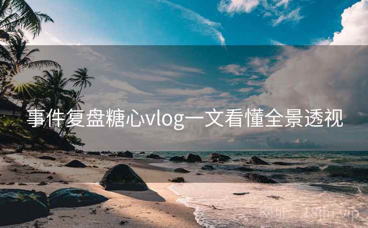 事件复盘糖心vlog一文看懂全景透视 事件复盘糖心vlog一文看懂全景透视