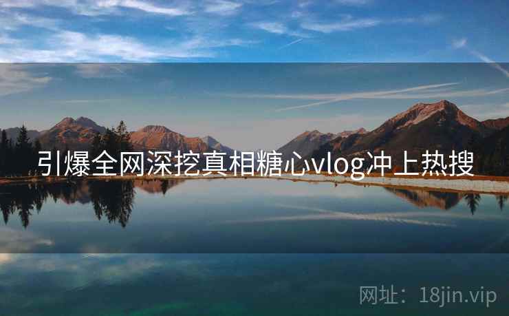 引爆全网深挖真相糖心vlog冲上热搜 引爆全网深挖真相糖心vlog冲上热搜