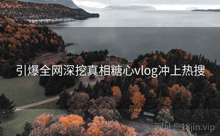 引爆全网深挖真相糖心vlog冲上热搜 引爆全网深挖真相糖心vlog冲上热搜