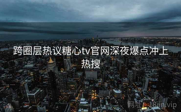 跨圈层热议糖心tv官网深夜爆点冲上热搜 跨圈层热议糖心tv官网深夜爆点冲上热搜