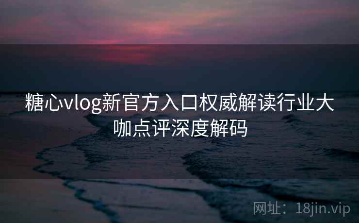 糖心vlog新官方入口权威解读行业大咖点评深度解码 糖心vlog新官方入口权威解读行业大咖点评深度解码