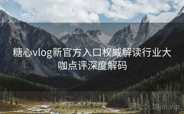 糖心vlog新官方入口权威解读行业大咖点评深度解码 糖心vlog新官方入口权威解读行业大咖点评深度解码