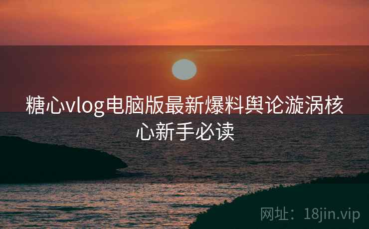 糖心vlog电脑版最新爆料舆论漩涡核心新手必读 糖心vlog电脑版最新爆料舆论漩涡核心新手必读
