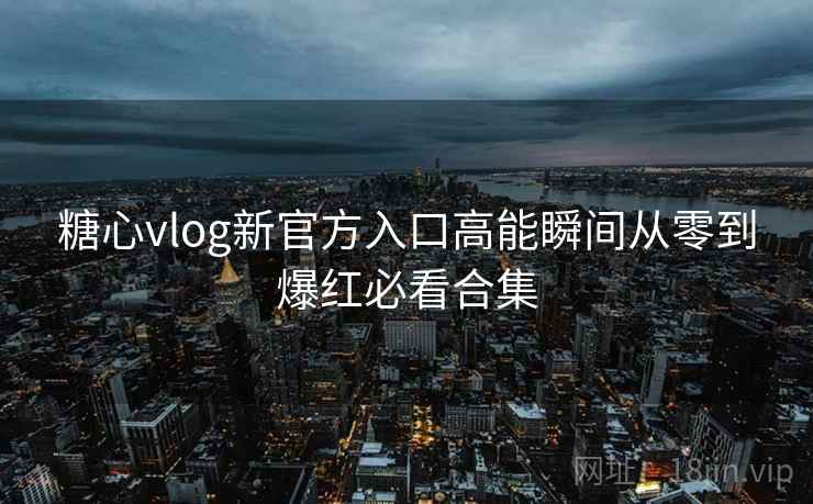 糖心vlog新官方入口高能瞬间从零到爆红必看合集 糖心vlog新官方入口高能瞬间从零到爆红必看合集