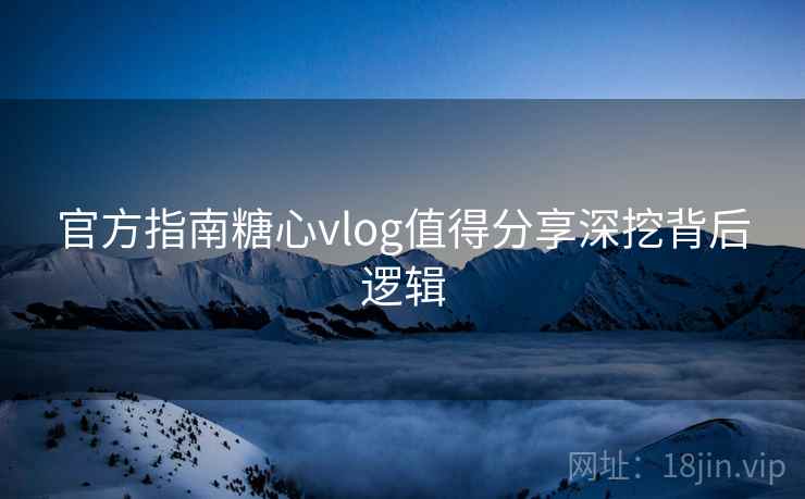 官方指南糖心vlog值得分享深挖背后逻辑 官方指南糖心vlog值得分享深挖背后逻辑
