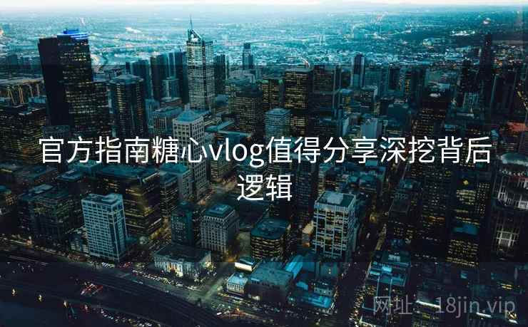 官方指南糖心vlog值得分享深挖背后逻辑 官方指南糖心vlog值得分享深挖背后逻辑