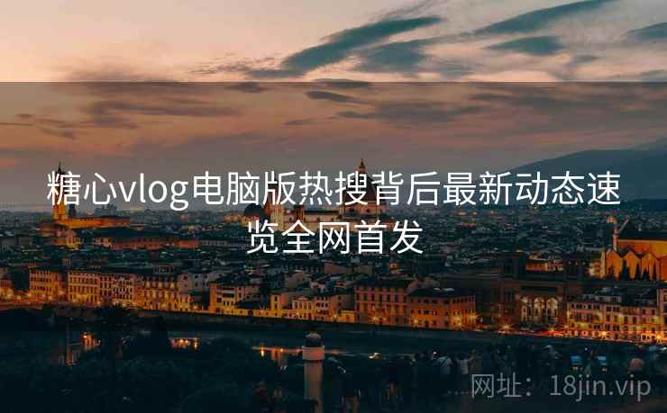 糖心vlog电脑版热搜背后最新动态速览全网首发 糖心vlog电脑版热搜背后最新动态速览全网首发