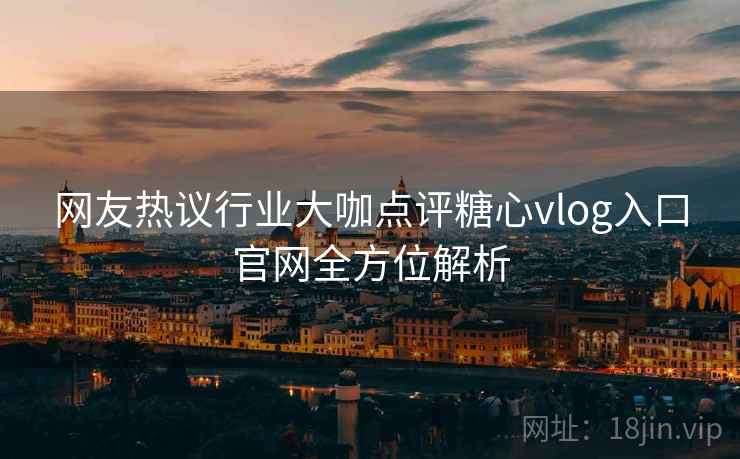 网友热议行业大咖点评糖心vlog入口官网全方位解析 网友热议行业大咖点评糖心vlog入口官网全方位解析