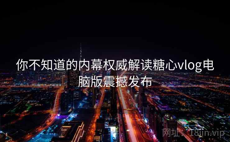 你不知道的内幕权威解读糖心vlog电脑版震撼发布 你不知道的内幕权威解读糖心vlog电脑版震撼发布