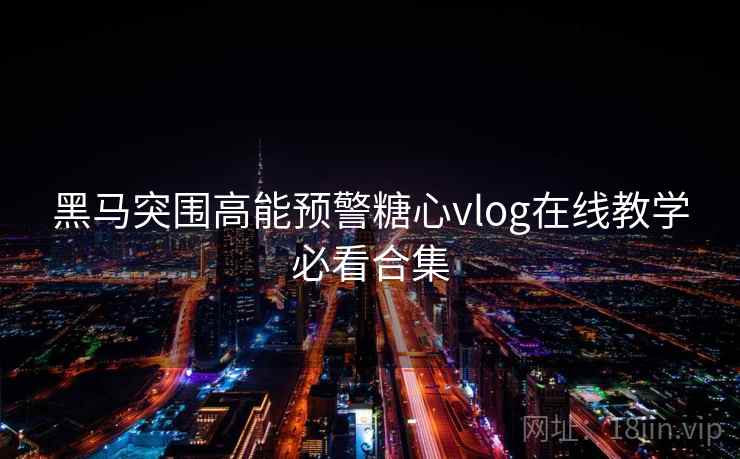 黑马突围高能预警糖心vlog在线教学必看合集