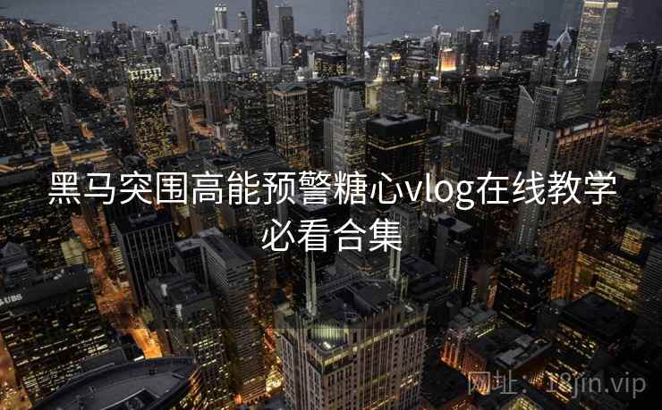 黑马突围高能预警糖心vlog在线教学必看合集
