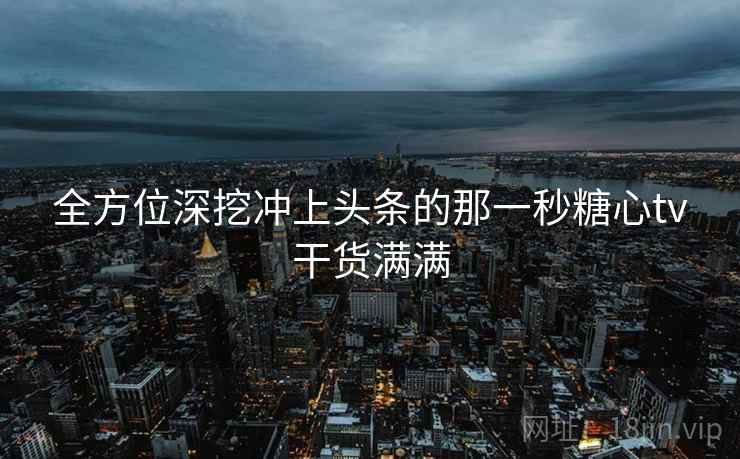全方位深挖冲上头条的那一秒糖心tv干货满满 全方位深挖冲上头条的那一秒糖心tv干货满满