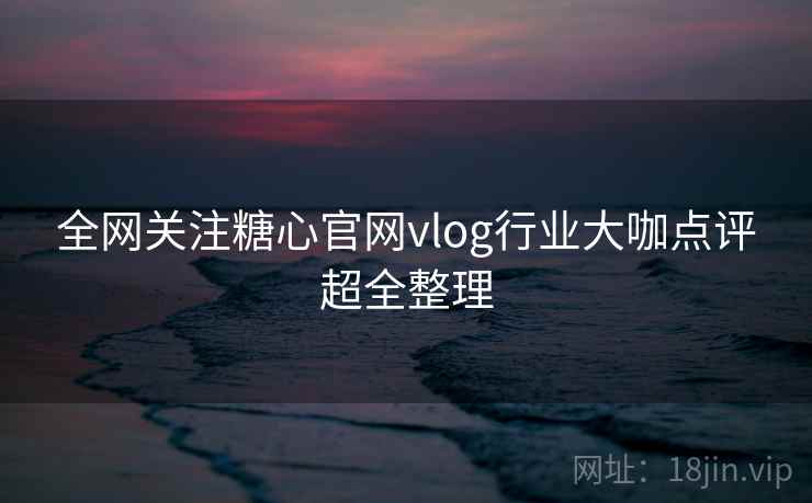 全网关注糖心官网vlog行业大咖点评超全整理 全网关注糖心官网vlog行业大咖点评超全整理