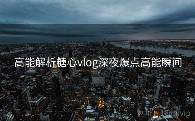 高能解析糖心vlog深夜爆点高能瞬间 高能解析糖心vlog深夜爆点高能瞬间