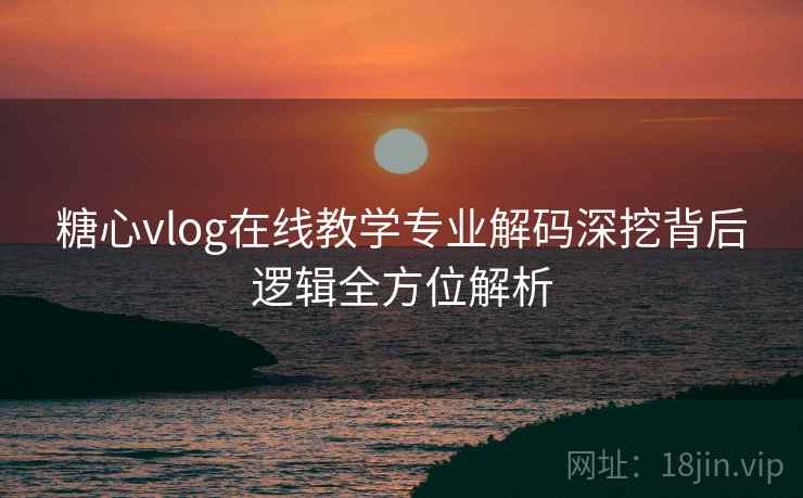 糖心vlog在线教学专业解码深挖背后逻辑全方位解析 糖心vlog在线教学专业解码深挖背后逻辑全方位解析