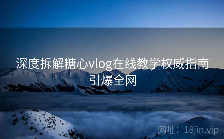 深度拆解糖心vlog在线教学权威指南引爆全网 深度拆解糖心vlog在线教学权威指南引爆全网