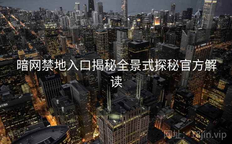 暗网禁地入口揭秘全景式探秘官方解读 暗网禁地入口揭秘全景式探秘官方解读