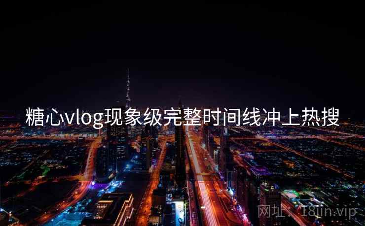 糖心vlog现象级完整时间线冲上热搜 糖心vlog现象级完整时间线冲上热搜