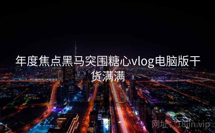 年度焦点黑马突围糖心vlog电脑版干货满满 年度焦点黑马突围糖心vlog电脑版干货满满