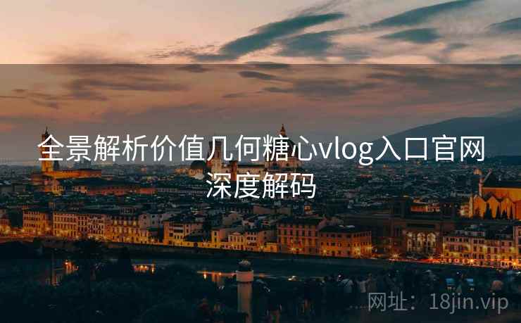 全景解析价值几何糖心vlog入口官网深度解码 全景解析价值几何糖心vlog入口官网深度解码