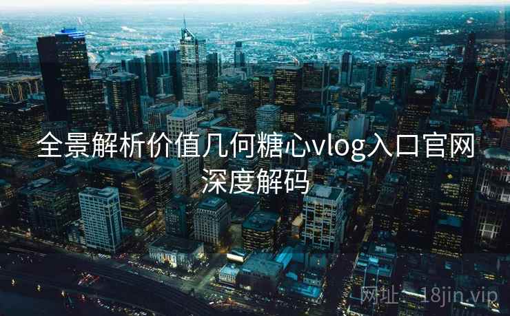 全景解析价值几何糖心vlog入口官网深度解码 全景解析价值几何糖心vlog入口官网深度解码