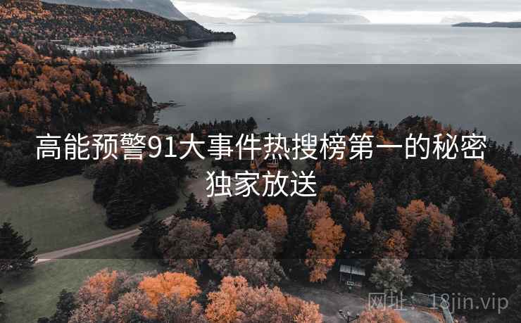 高能预警91大事件热搜榜第一的秘密独家放送