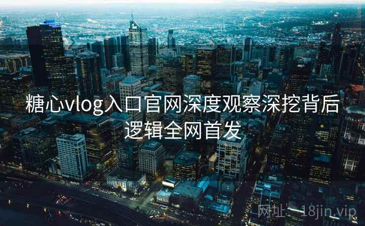 糖心vlog入口官网深度观察深挖背后逻辑全网首发