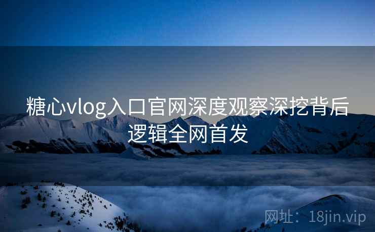 糖心vlog入口官网深度观察深挖背后逻辑全网首发
